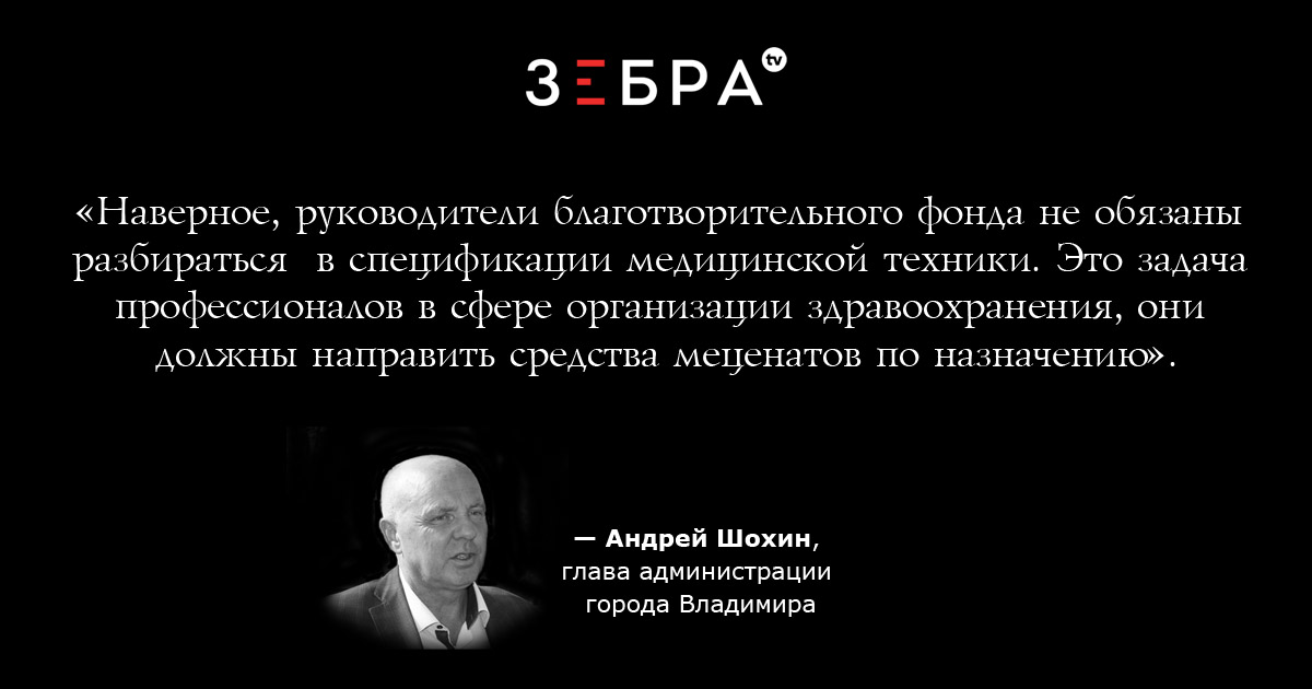 «Наверное, руководители благотворительного фонда не обязаныразбираться в спецификации медицинской техники. Это задачапрофессионалов в сфере организации здравоохранения, они должны направить средства меценатов по назначению», - Андрей Шохин, глава администрации города Владимира