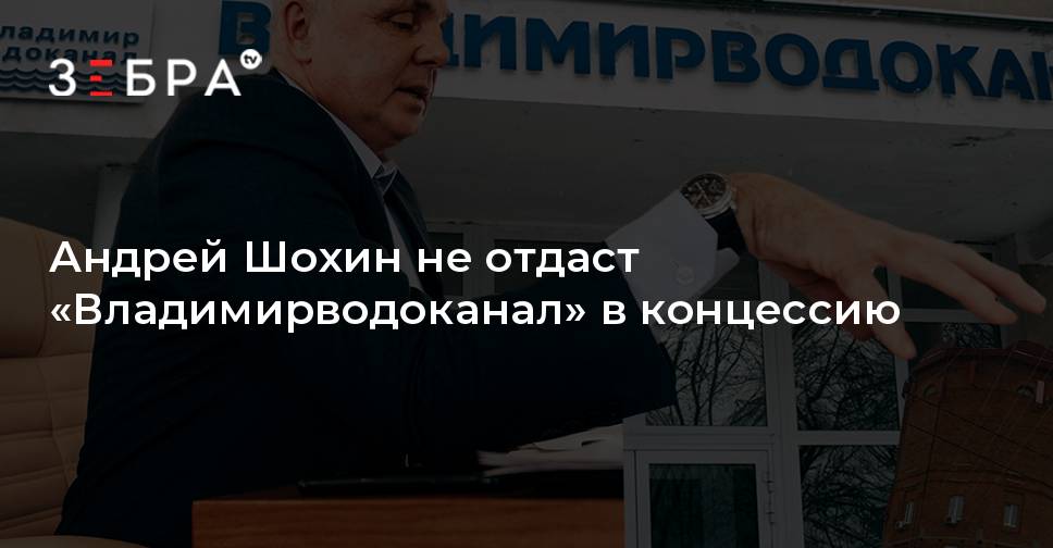 Андрей Шохин не отдаст «Владимирводоканал» в концессию - новости ...