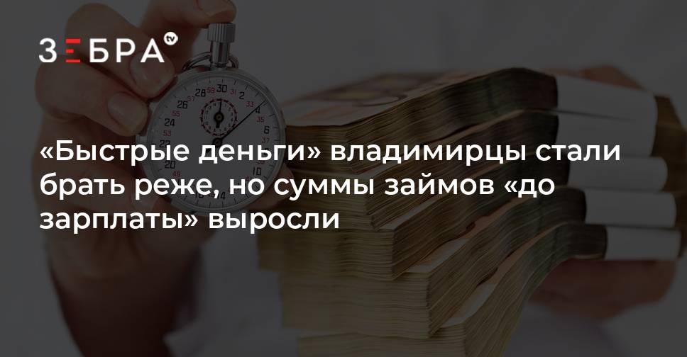 «Быстрые деньги» владимирцы стали брать реже, но суммы займов «до зарплаты» выросли - новости Владимирской области