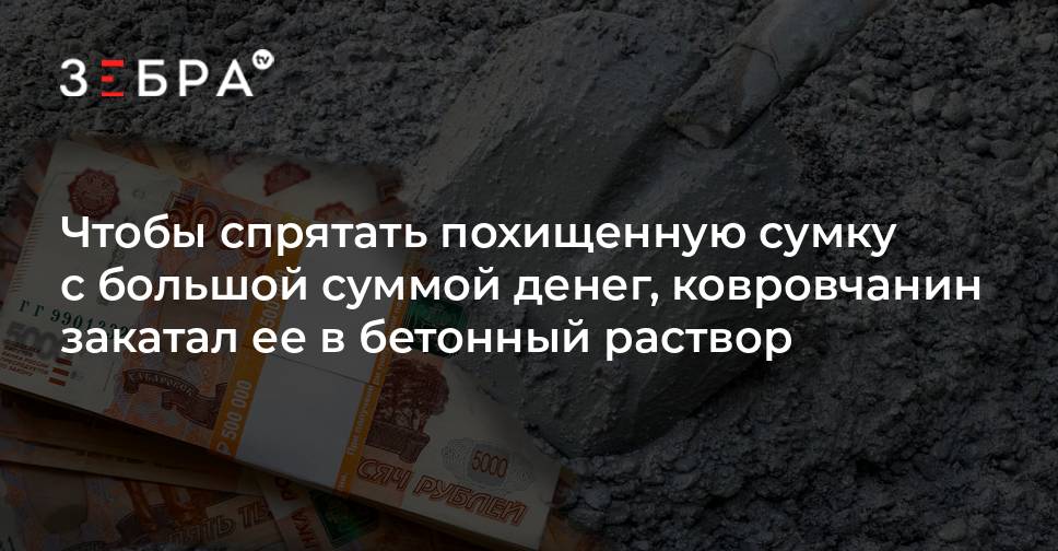 Чтобы спрятать похищенную сумку с большой суммой денег, ковровчанин закатал ее в бетонный раствор - новости Владимирской области