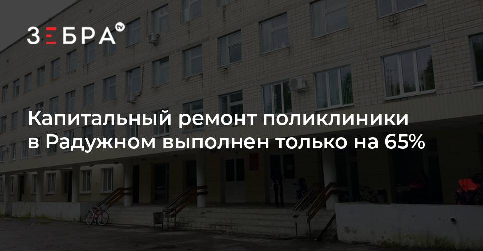 Капитальный ремонт поликлиники в Радужном выполнен только на 65% ...