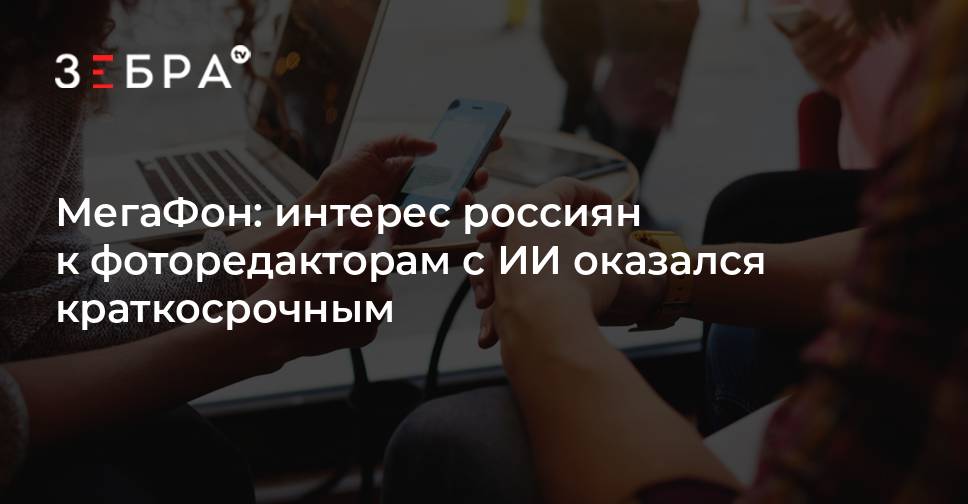 МегаФон: интерес россиян к фоторедакторам с ИИ оказался краткосрочным - новости Владимирской области