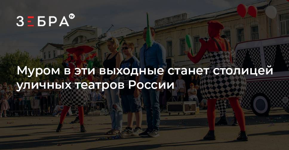 Муром в эти выходные станет столицей уличных театров России - Зебра ТВ