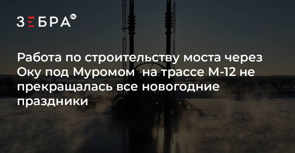 Работа по строительству моста через Оку под Муромом на трассе М-12 не ...