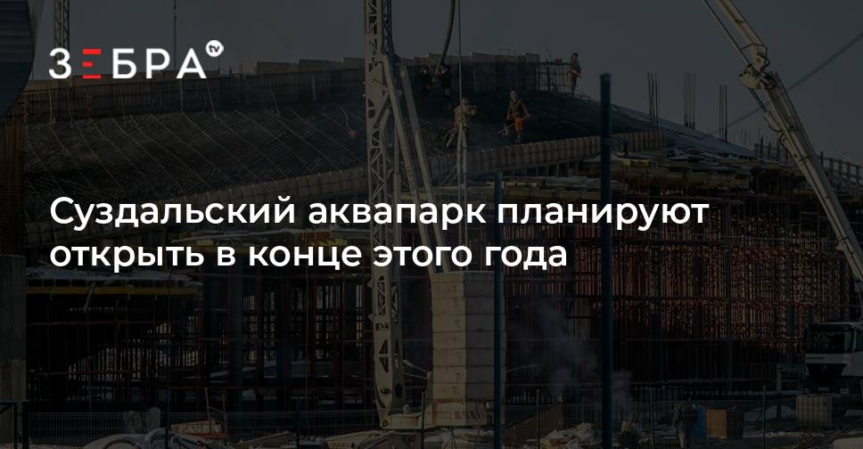 Аквапарк в суздале открытие когда откроется. Строительство. Строительство аквапарка в Суздале. Аквапарк Суздаль открытие. Новый аквапарк а Суздале.