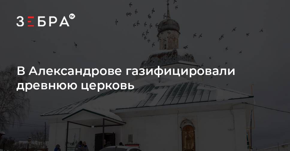 В Александрове газифицировали древнюю церковь - новости Владимирской