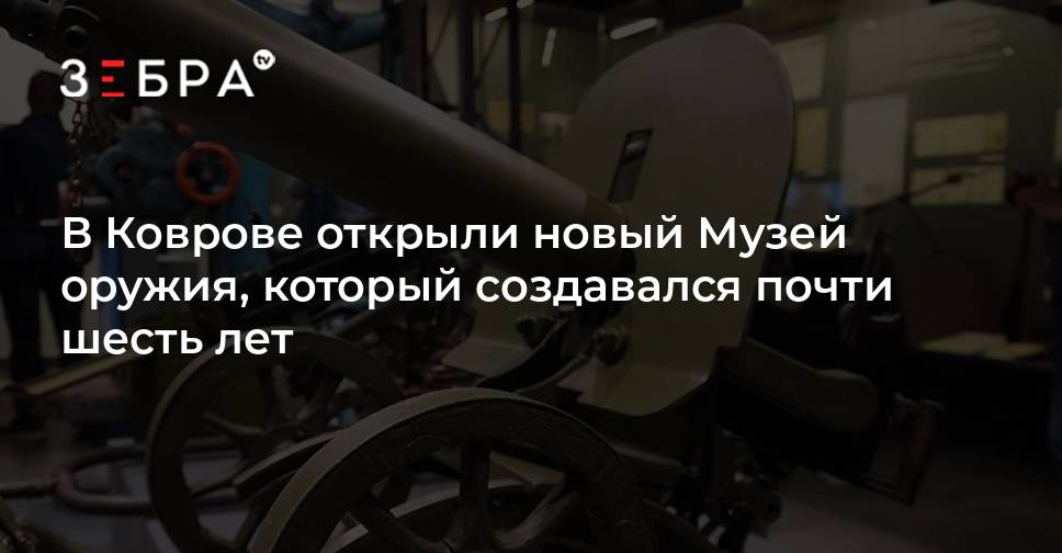 В Коврове открыли новый Музей оружия, который создавался почти шесть лет - новости Владимирской области