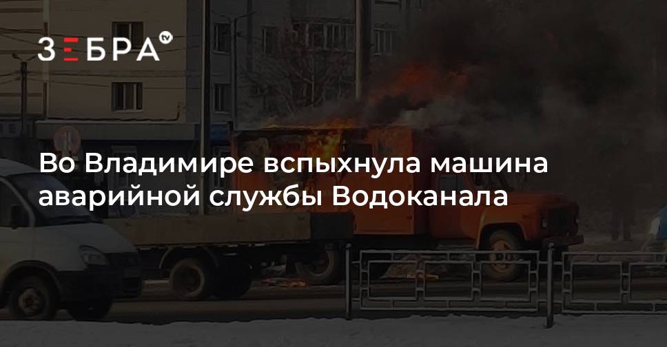 Во Владимире вспыхнула машина аварийной службы Водоканала - новости ...